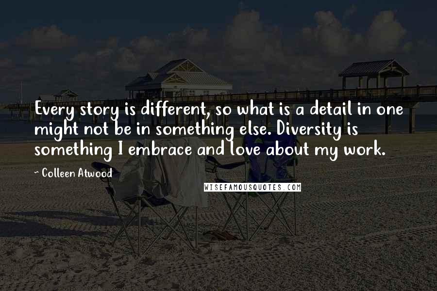 Colleen Atwood Quotes: Every story is different, so what is a detail in one might not be in something else. Diversity is something I embrace and love about my work.