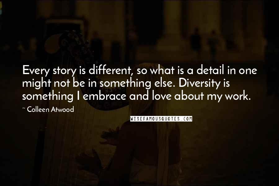 Colleen Atwood Quotes: Every story is different, so what is a detail in one might not be in something else. Diversity is something I embrace and love about my work.