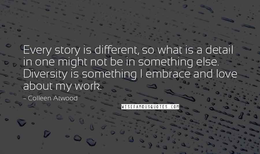 Colleen Atwood Quotes: Every story is different, so what is a detail in one might not be in something else. Diversity is something I embrace and love about my work.