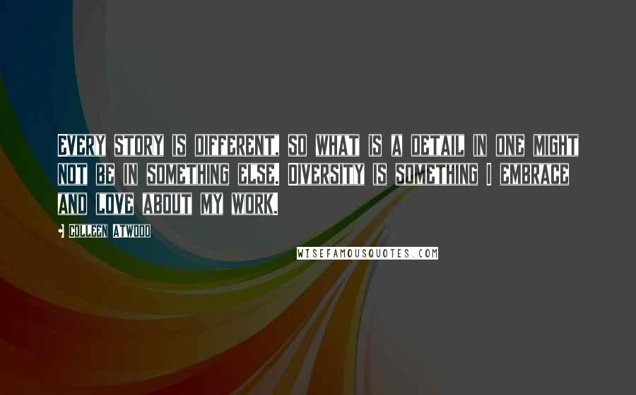 Colleen Atwood Quotes: Every story is different, so what is a detail in one might not be in something else. Diversity is something I embrace and love about my work.