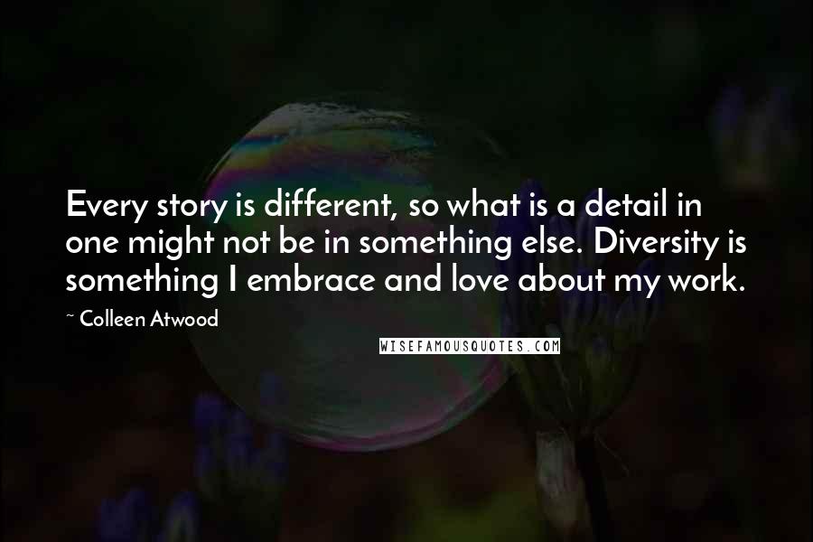 Colleen Atwood Quotes: Every story is different, so what is a detail in one might not be in something else. Diversity is something I embrace and love about my work.