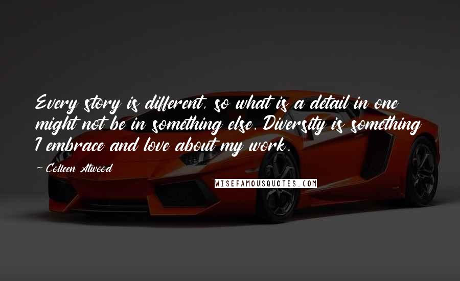 Colleen Atwood Quotes: Every story is different, so what is a detail in one might not be in something else. Diversity is something I embrace and love about my work.