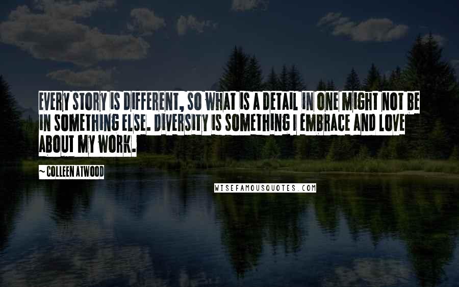 Colleen Atwood Quotes: Every story is different, so what is a detail in one might not be in something else. Diversity is something I embrace and love about my work.