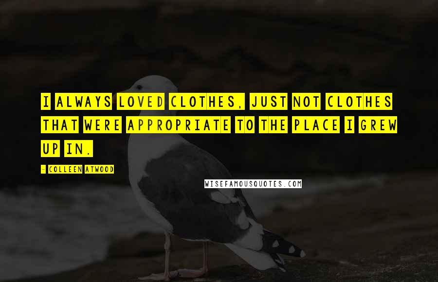 Colleen Atwood Quotes: I always loved clothes, just not clothes that were appropriate to the place I grew up in.