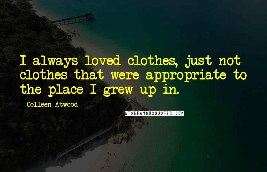 Colleen Atwood Quotes: I always loved clothes, just not clothes that were appropriate to the place I grew up in.