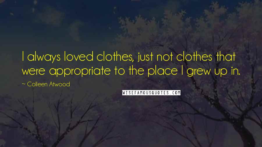 Colleen Atwood Quotes: I always loved clothes, just not clothes that were appropriate to the place I grew up in.