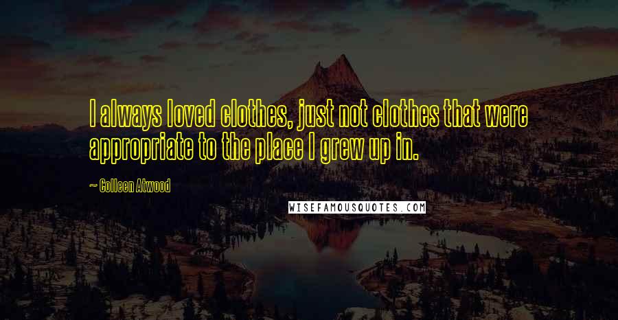 Colleen Atwood Quotes: I always loved clothes, just not clothes that were appropriate to the place I grew up in.