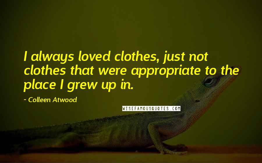 Colleen Atwood Quotes: I always loved clothes, just not clothes that were appropriate to the place I grew up in.