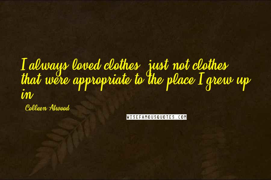 Colleen Atwood Quotes: I always loved clothes, just not clothes that were appropriate to the place I grew up in.