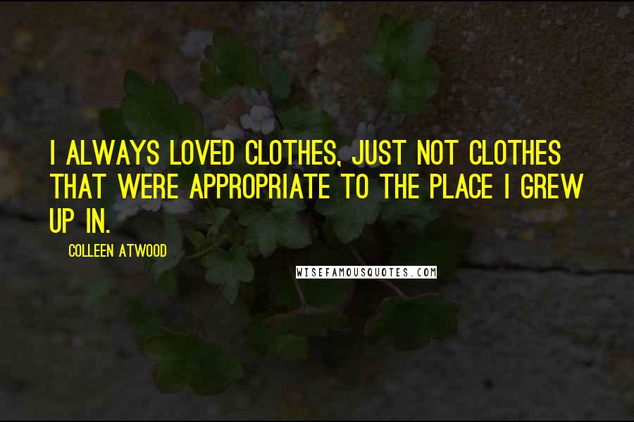 Colleen Atwood Quotes: I always loved clothes, just not clothes that were appropriate to the place I grew up in.