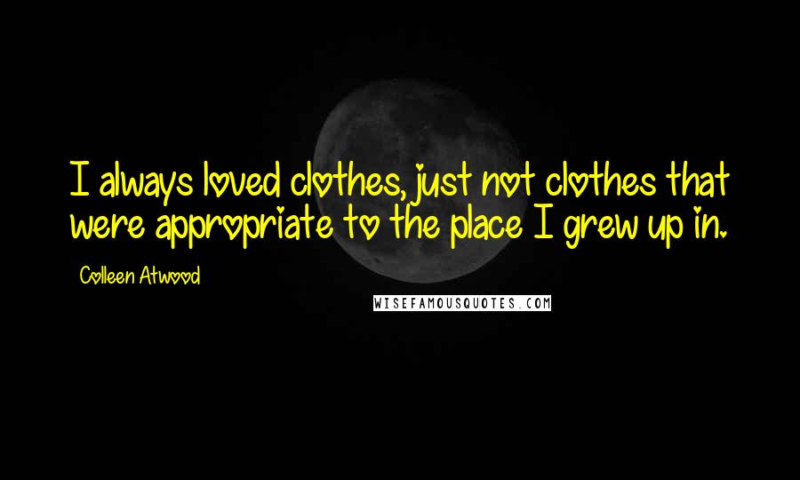 Colleen Atwood Quotes: I always loved clothes, just not clothes that were appropriate to the place I grew up in.