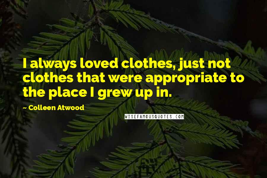 Colleen Atwood Quotes: I always loved clothes, just not clothes that were appropriate to the place I grew up in.