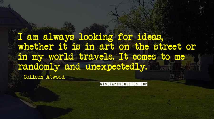 Colleen Atwood Quotes: I am always looking for ideas, whether it is in art on the street or in my world travels. It comes to me randomly and unexpectedly.