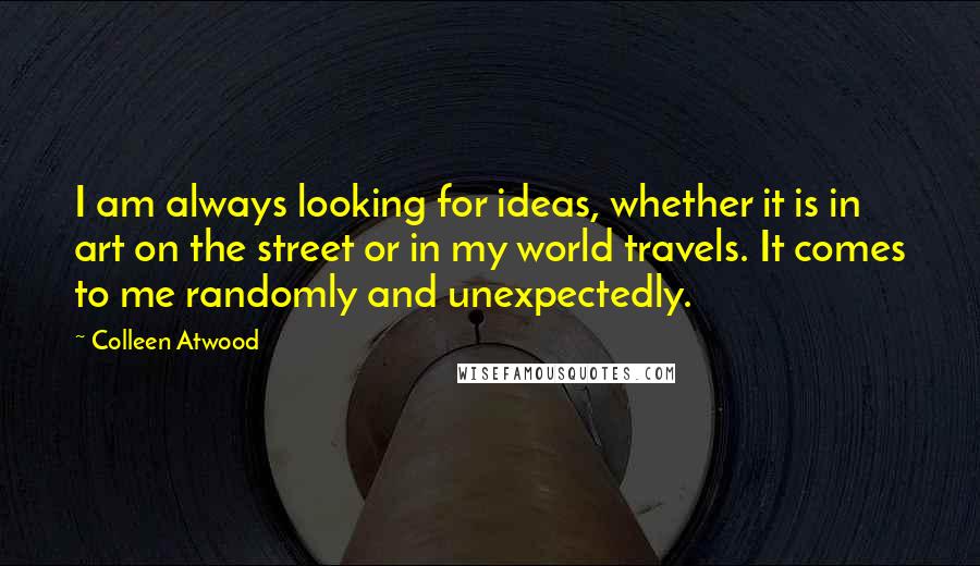 Colleen Atwood Quotes: I am always looking for ideas, whether it is in art on the street or in my world travels. It comes to me randomly and unexpectedly.