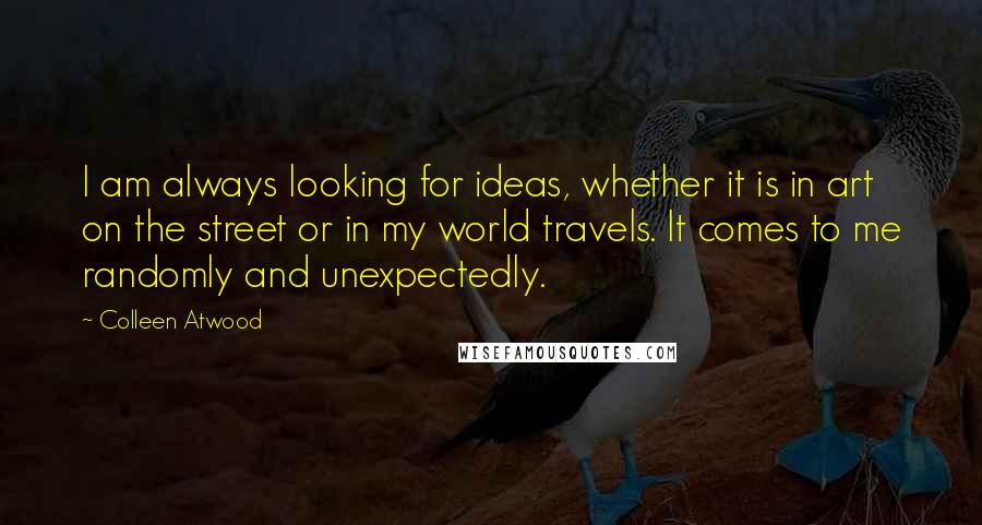 Colleen Atwood Quotes: I am always looking for ideas, whether it is in art on the street or in my world travels. It comes to me randomly and unexpectedly.
