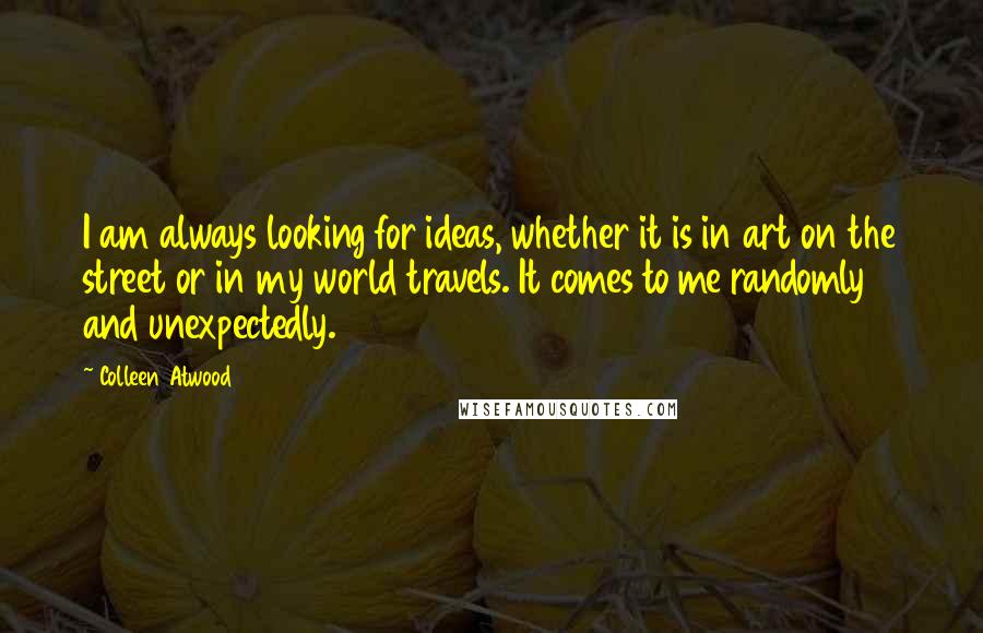 Colleen Atwood Quotes: I am always looking for ideas, whether it is in art on the street or in my world travels. It comes to me randomly and unexpectedly.