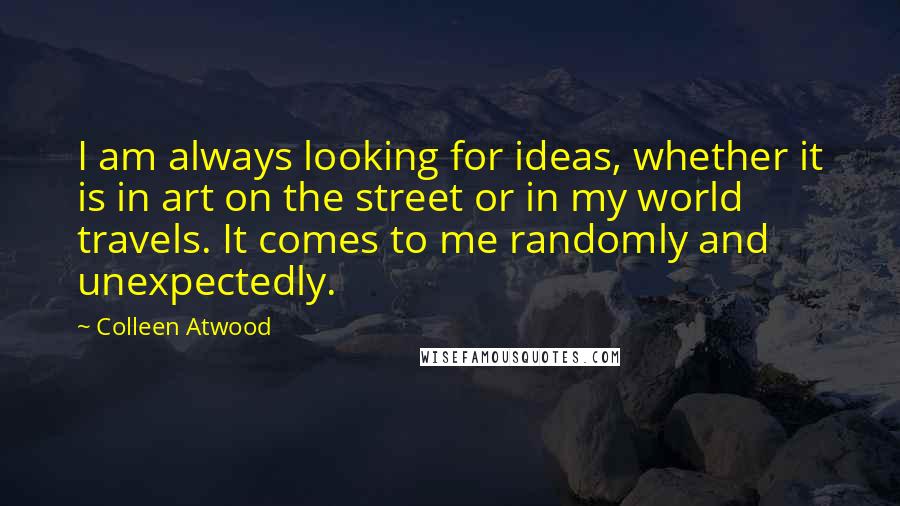 Colleen Atwood Quotes: I am always looking for ideas, whether it is in art on the street or in my world travels. It comes to me randomly and unexpectedly.