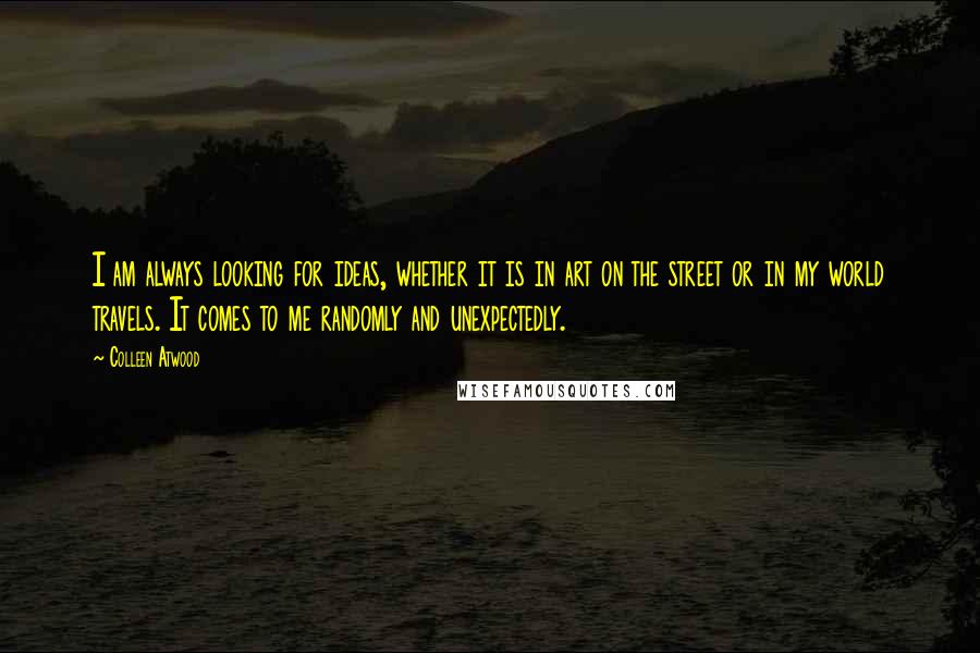 Colleen Atwood Quotes: I am always looking for ideas, whether it is in art on the street or in my world travels. It comes to me randomly and unexpectedly.