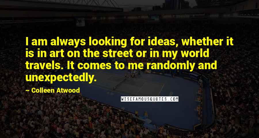 Colleen Atwood Quotes: I am always looking for ideas, whether it is in art on the street or in my world travels. It comes to me randomly and unexpectedly.