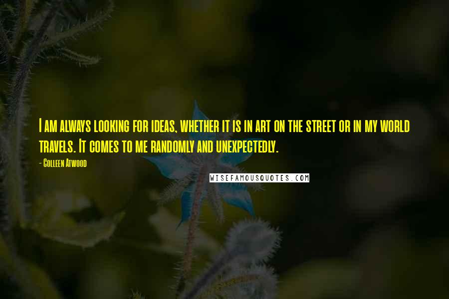 Colleen Atwood Quotes: I am always looking for ideas, whether it is in art on the street or in my world travels. It comes to me randomly and unexpectedly.