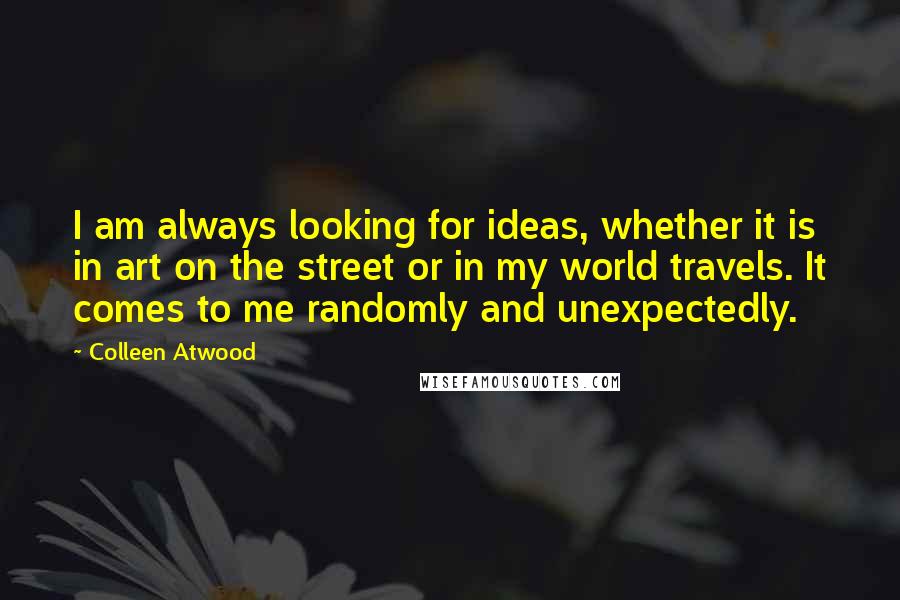 Colleen Atwood Quotes: I am always looking for ideas, whether it is in art on the street or in my world travels. It comes to me randomly and unexpectedly.