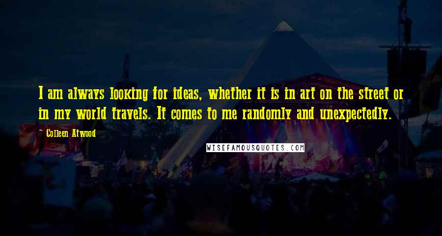Colleen Atwood Quotes: I am always looking for ideas, whether it is in art on the street or in my world travels. It comes to me randomly and unexpectedly.