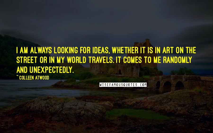 Colleen Atwood Quotes: I am always looking for ideas, whether it is in art on the street or in my world travels. It comes to me randomly and unexpectedly.
