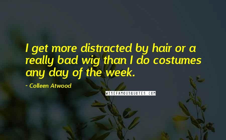 Colleen Atwood Quotes: I get more distracted by hair or a really bad wig than I do costumes any day of the week.