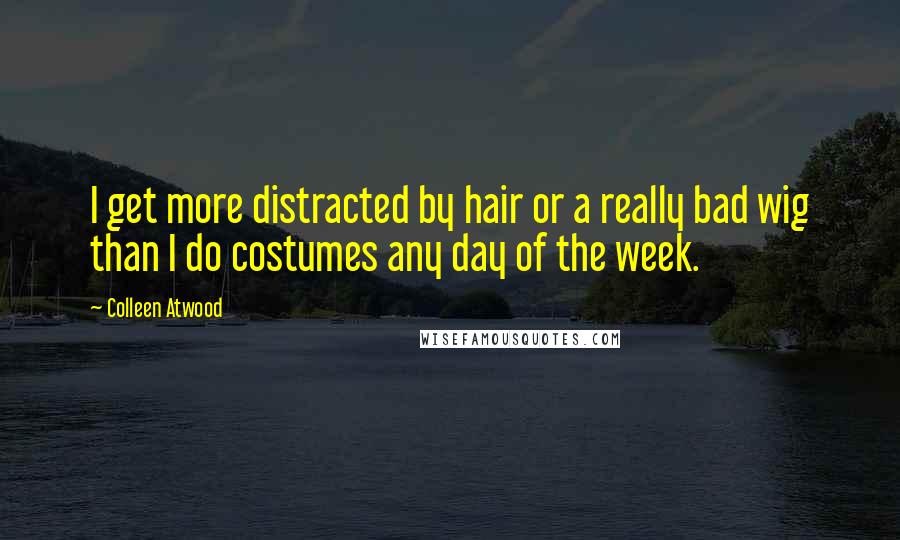 Colleen Atwood Quotes: I get more distracted by hair or a really bad wig than I do costumes any day of the week.