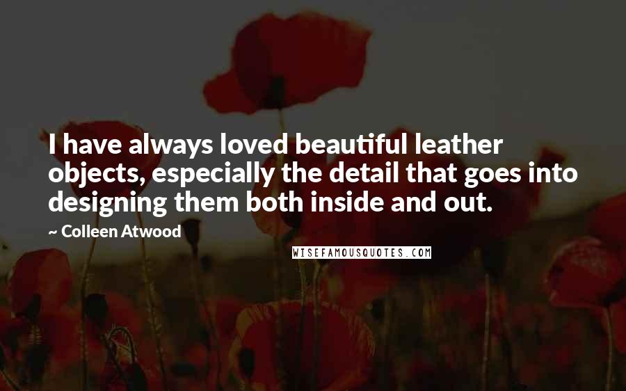 Colleen Atwood Quotes: I have always loved beautiful leather objects, especially the detail that goes into designing them both inside and out.