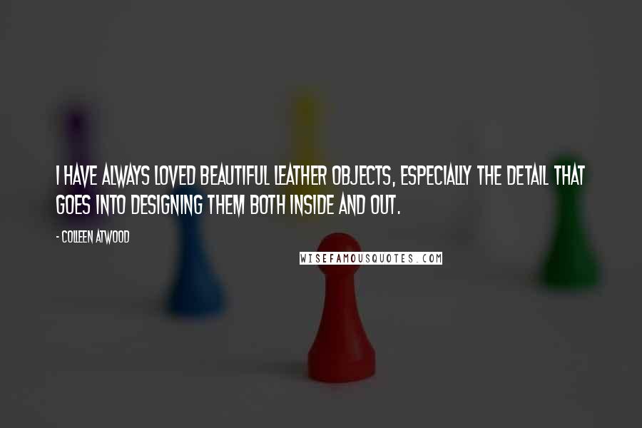 Colleen Atwood Quotes: I have always loved beautiful leather objects, especially the detail that goes into designing them both inside and out.