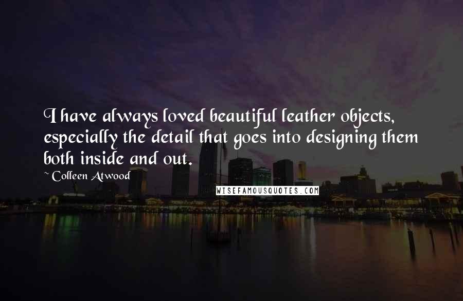 Colleen Atwood Quotes: I have always loved beautiful leather objects, especially the detail that goes into designing them both inside and out.