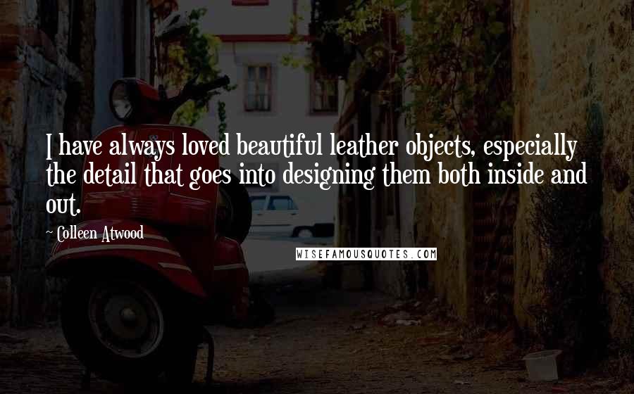 Colleen Atwood Quotes: I have always loved beautiful leather objects, especially the detail that goes into designing them both inside and out.