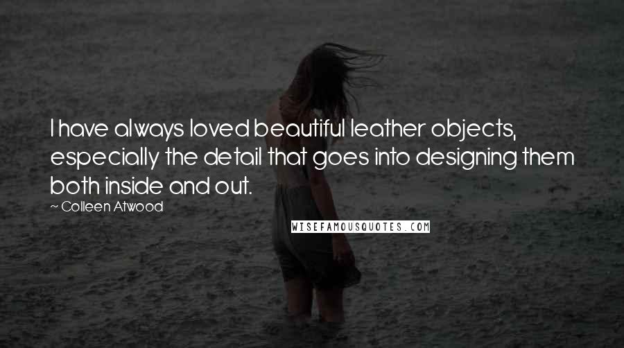 Colleen Atwood Quotes: I have always loved beautiful leather objects, especially the detail that goes into designing them both inside and out.