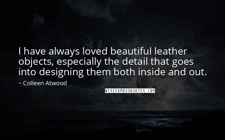 Colleen Atwood Quotes: I have always loved beautiful leather objects, especially the detail that goes into designing them both inside and out.