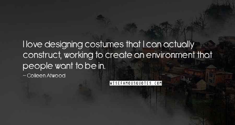 Colleen Atwood Quotes: I love designing costumes that I can actually construct, working to create an environment that people want to be in.