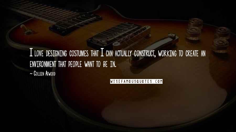Colleen Atwood Quotes: I love designing costumes that I can actually construct, working to create an environment that people want to be in.