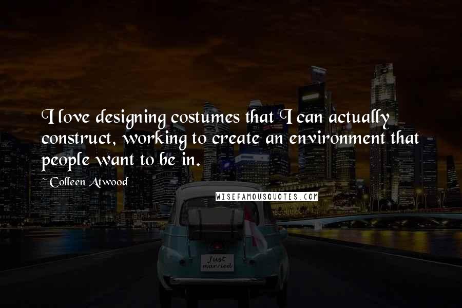 Colleen Atwood Quotes: I love designing costumes that I can actually construct, working to create an environment that people want to be in.