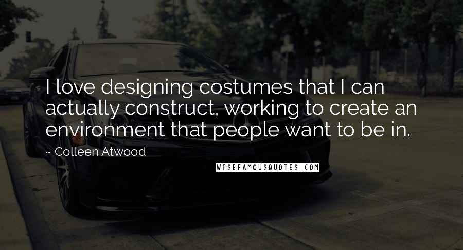 Colleen Atwood Quotes: I love designing costumes that I can actually construct, working to create an environment that people want to be in.