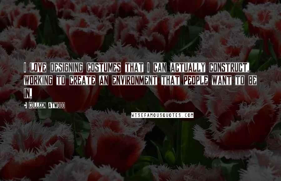 Colleen Atwood Quotes: I love designing costumes that I can actually construct, working to create an environment that people want to be in.