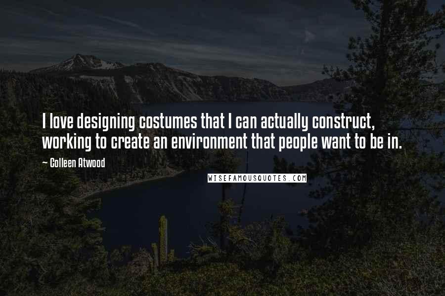 Colleen Atwood Quotes: I love designing costumes that I can actually construct, working to create an environment that people want to be in.