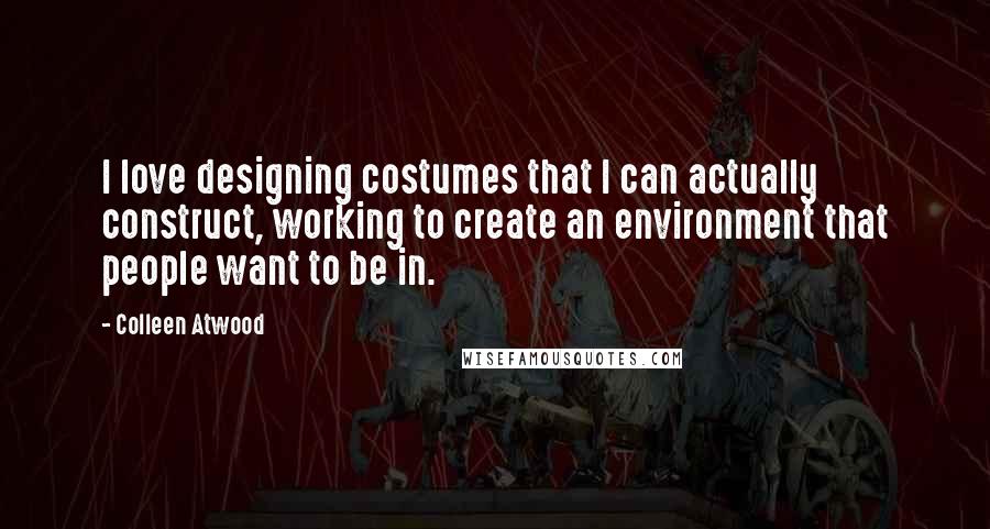 Colleen Atwood Quotes: I love designing costumes that I can actually construct, working to create an environment that people want to be in.