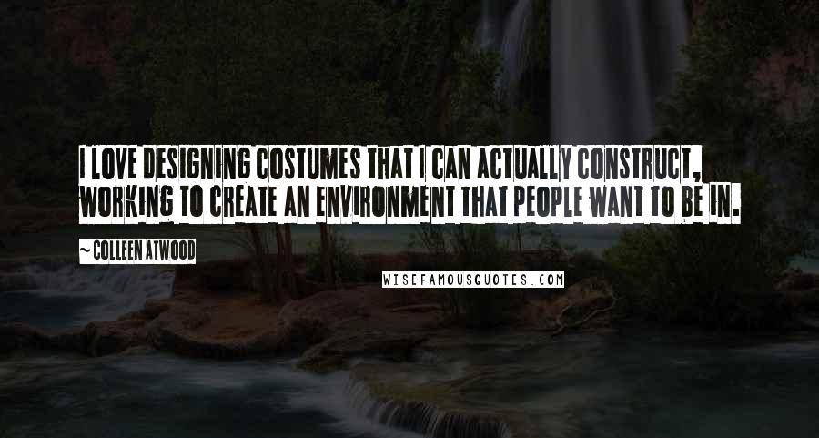 Colleen Atwood Quotes: I love designing costumes that I can actually construct, working to create an environment that people want to be in.