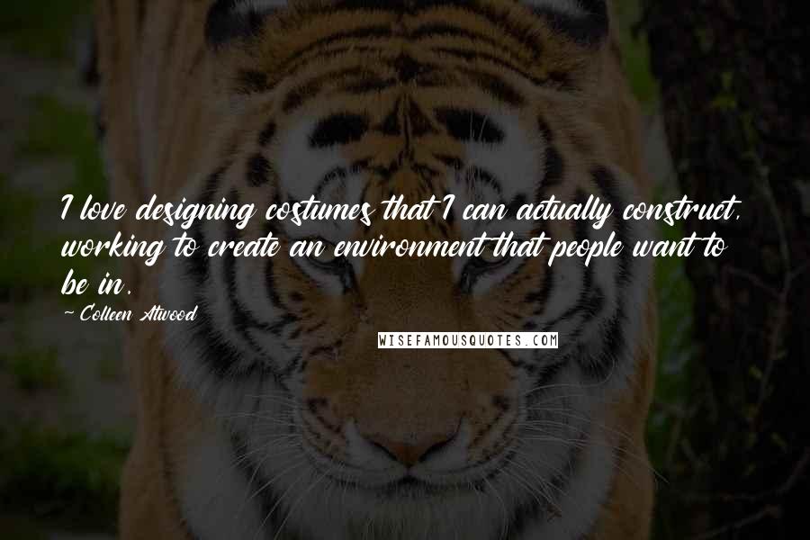 Colleen Atwood Quotes: I love designing costumes that I can actually construct, working to create an environment that people want to be in.