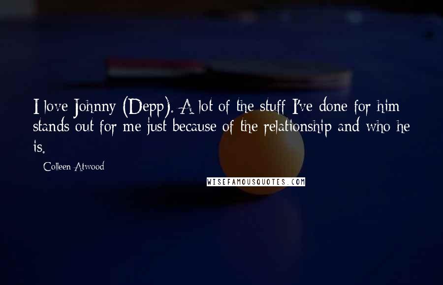 Colleen Atwood Quotes: I love Johnny (Depp). A lot of the stuff I've done for him stands out for me just because of the relationship and who he is.