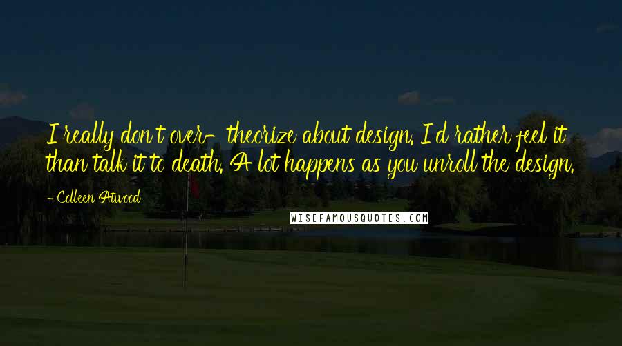 Colleen Atwood Quotes: I really don't over-theorize about design. I'd rather feel it than talk it to death. A lot happens as you unroll the design.