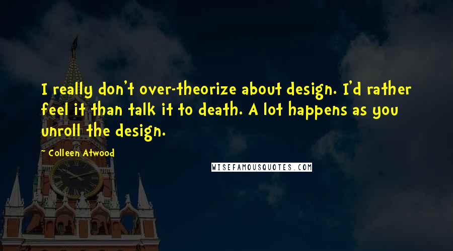 Colleen Atwood Quotes: I really don't over-theorize about design. I'd rather feel it than talk it to death. A lot happens as you unroll the design.