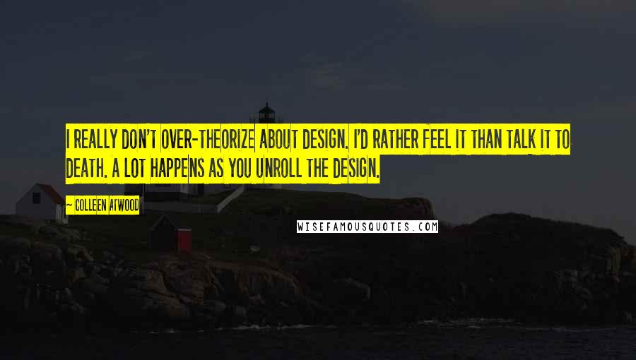 Colleen Atwood Quotes: I really don't over-theorize about design. I'd rather feel it than talk it to death. A lot happens as you unroll the design.