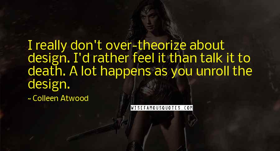 Colleen Atwood Quotes: I really don't over-theorize about design. I'd rather feel it than talk it to death. A lot happens as you unroll the design.