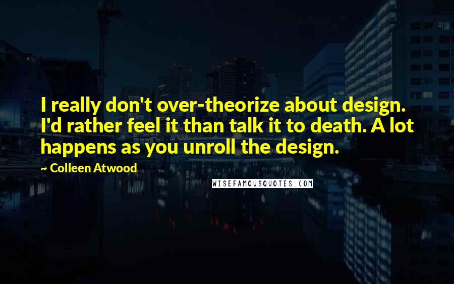 Colleen Atwood Quotes: I really don't over-theorize about design. I'd rather feel it than talk it to death. A lot happens as you unroll the design.